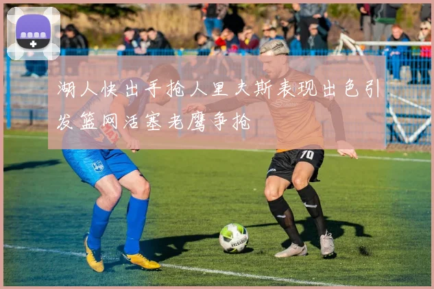湖人快出手抢人里夫斯表现出色引发篮网活塞老鹰争抢