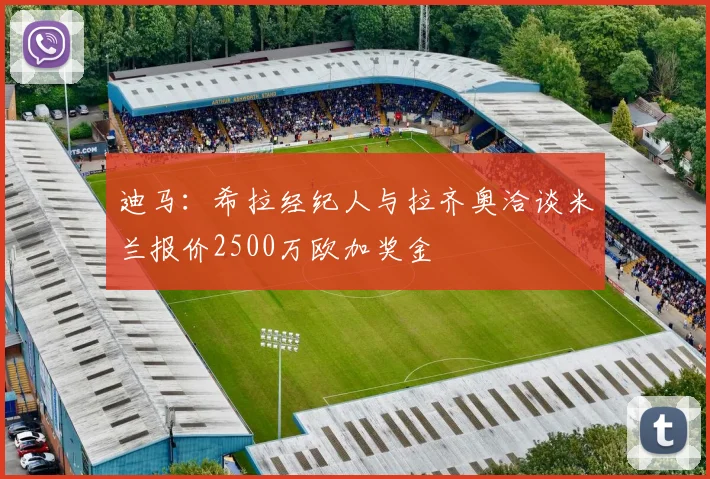迪马：希拉经纪人与拉齐奥洽谈米兰报价2500万欧加奖金