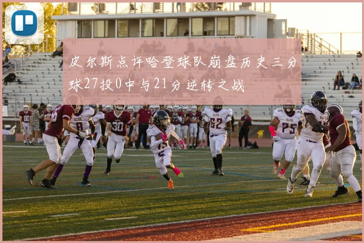 皮尔斯点评哈登球队崩盘历史三分球27投0中与21分逆转之战