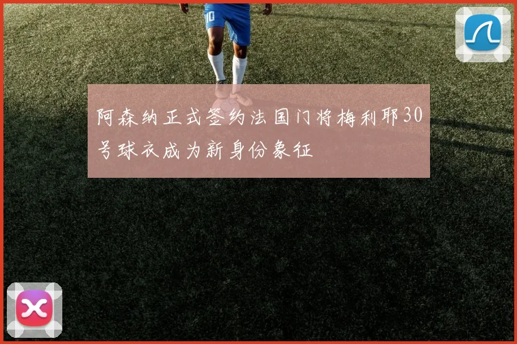阿森纳正式签约法国门将梅利耶30号球衣成为新身份象征