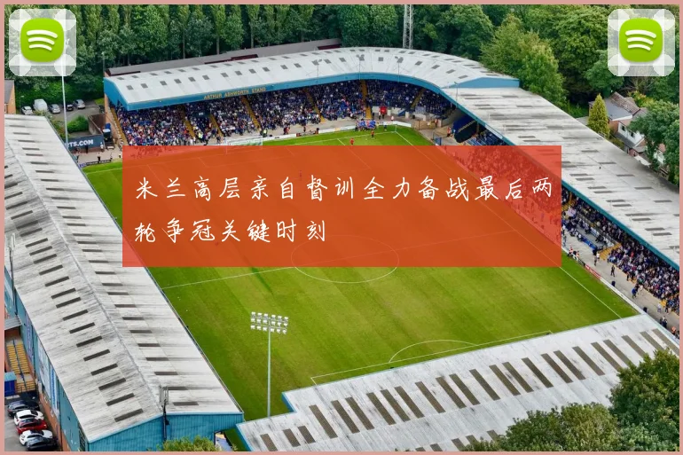 米兰高层亲自督训全力备战最后两轮争冠关键时刻