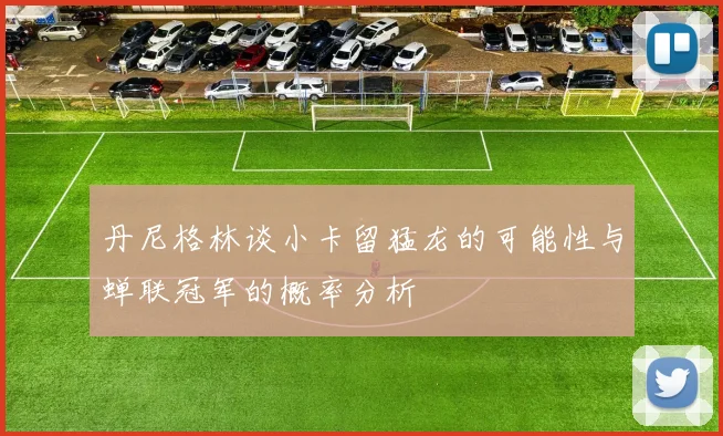丹尼格林谈小卡留猛龙的可能性与蝉联冠军的概率分析