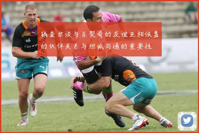 钱查尔谈与东契奇的友谊互相依靠的伙伴关系与坦诚沟通的重要性