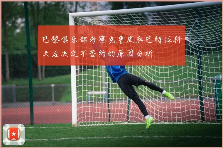 巴黎俱乐部考察克鲁皮和巴特拉科夫后决定不签约的原因分析