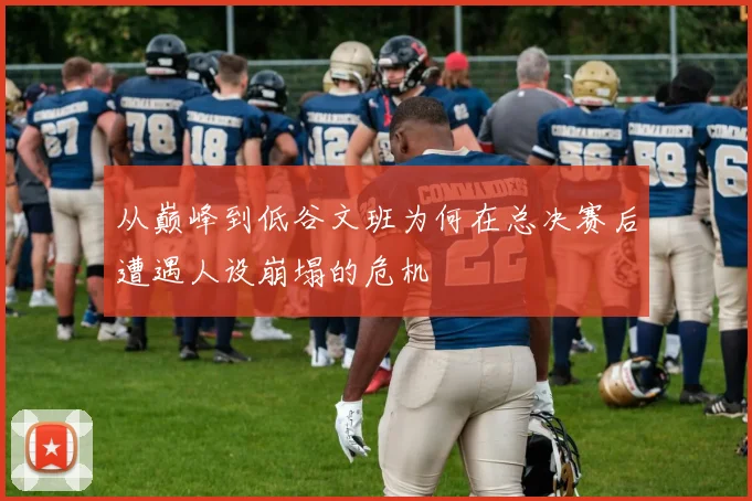 从巅峰到低谷文班为何在总决赛后遭遇人设崩塌的危机