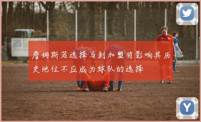 詹姆斯若选择马刺加盟将影响其历史地位不应成为球队的选择