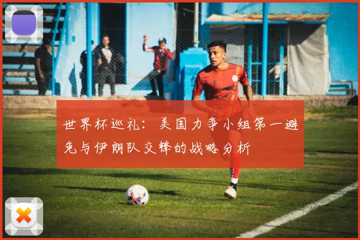 世界杯巡礼：美国力争小组第一避免与伊朗队交锋的战略分析