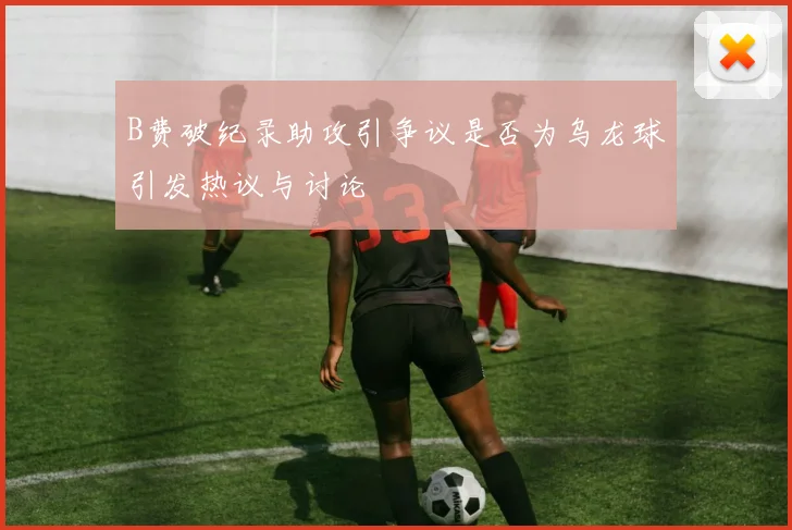 B费破纪录助攻引争议是否为乌龙球引发热议与讨论