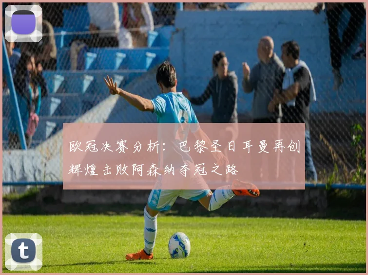 欧冠决赛分析：巴黎圣日耳曼再创辉煌击败阿森纳夺冠之路