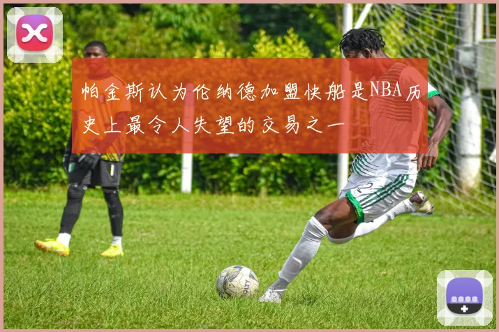 帕金斯认为伦纳德加盟快船是NBA历史上最令人失望的交易之一