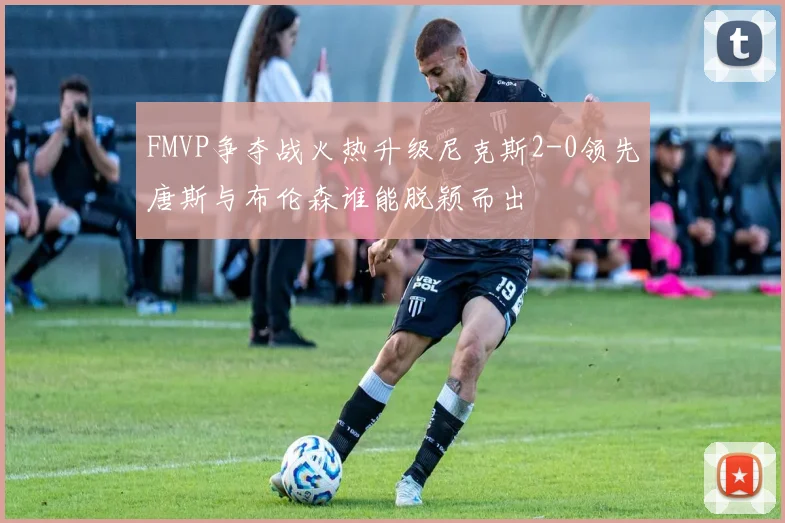 FMVP争夺战火热升级尼克斯2-0领先唐斯与布伦森谁能脱颖而出