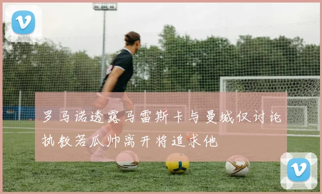 罗马诺透露马雷斯卡与曼城仅讨论执教若瓜帅离开将追求他