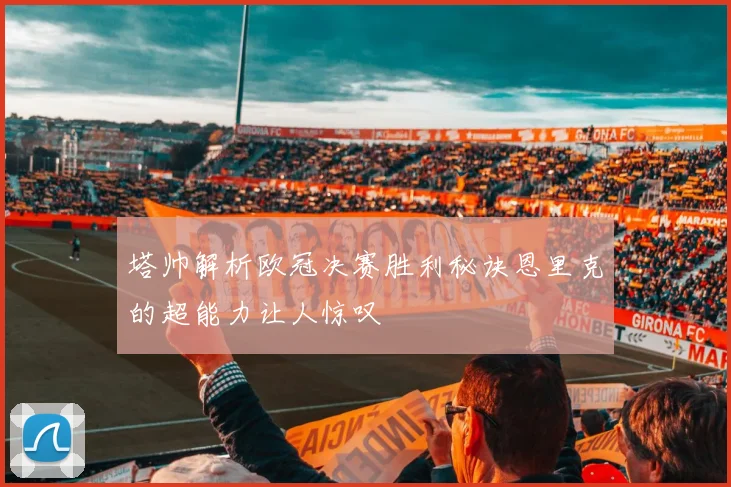 塔帅解析欧冠决赛胜利秘诀恩里克的超能力让人惊叹