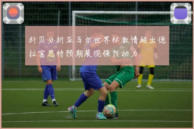 科贝分析亚马尔世界杯激情超出德拉富恩特预期展现强烈动力