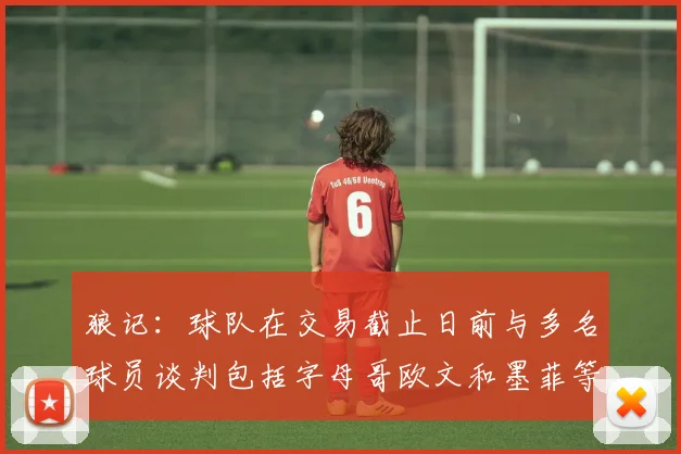 狼记：球队在交易截止日前与多名球员谈判包括字母哥欧文和墨菲等人